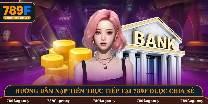 Hướng dẫn nạp tiền trực tiếp tại 789F được chia sẻ