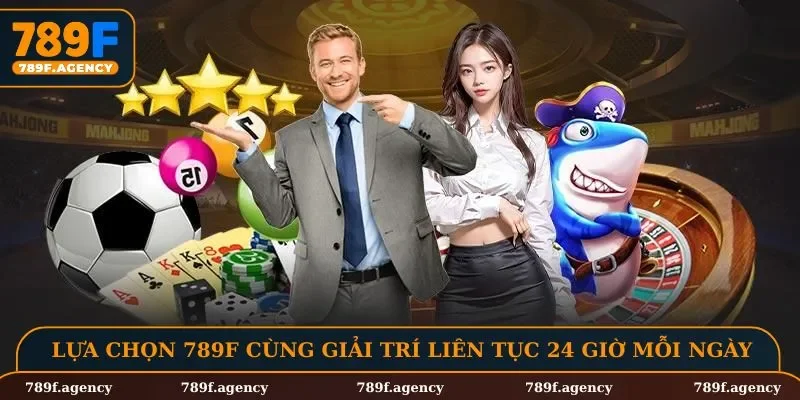 Lựa chọn 789F cùng giải trí liên tục 24 giờ mỗi ngày